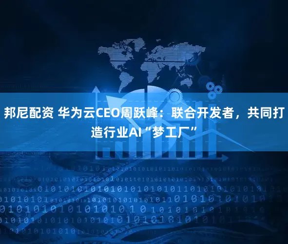 邦尼配资 华为云CEO周跃峰：联合开发者，共同打造行业AI“梦工厂”