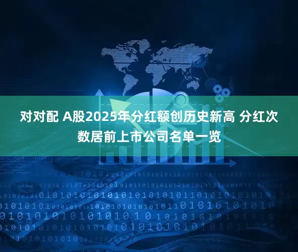 对对配 A股2025年分红额创历史新高 分红次数居前上市公司名单一览