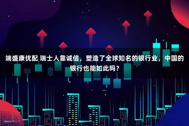 端盛康优配 瑞士人靠诚信，塑造了全球知名的银行业，中国的银行也能如此吗？