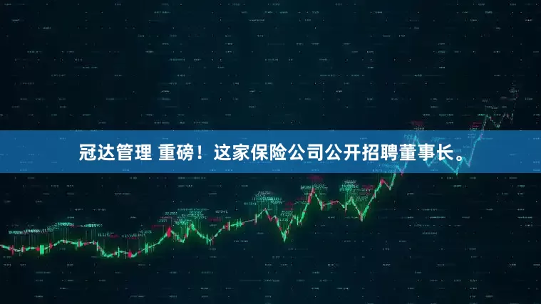 冠达管理 重磅！这家保险公司公开招聘董事长。