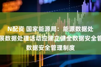 N配资 国家能源局：能源数据处理者开展数据处理活动应建立健全数据安全管理制度