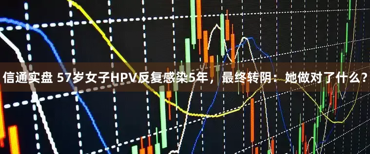 信通实盘 57岁女子HPV反复感染5年，最终转阴：她做对了什么？