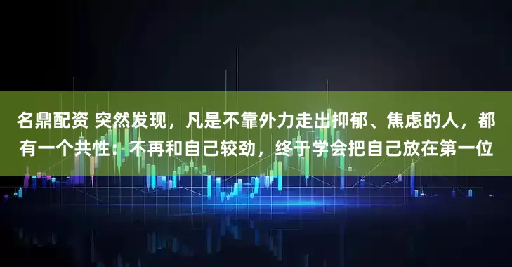 名鼎配资 突然发现，凡是不靠外力走出抑郁、焦虑的人，都有一个共性：不再和自己较劲，终于学会把自己放在第一位