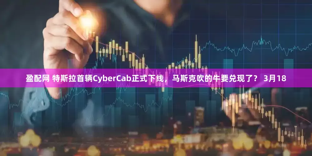盈配网 特斯拉首辆CyberCab正式下线，马斯克吹的牛要兑现了？ 3月18