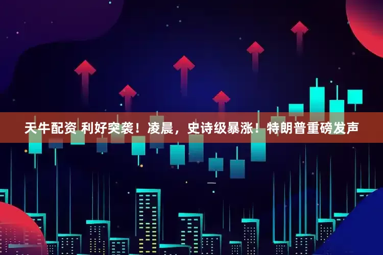 天牛配资 利好突袭！凌晨，史诗级暴涨！特朗普重磅发声