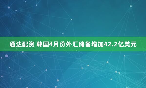 通达配资 韩国4月份外汇储备增加42.2亿美元
