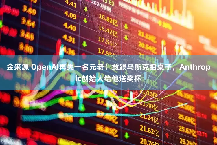金来源 OpenAI再失一名元老！敢跟马斯克拍桌子，Anthropic创始人给他送奖杯