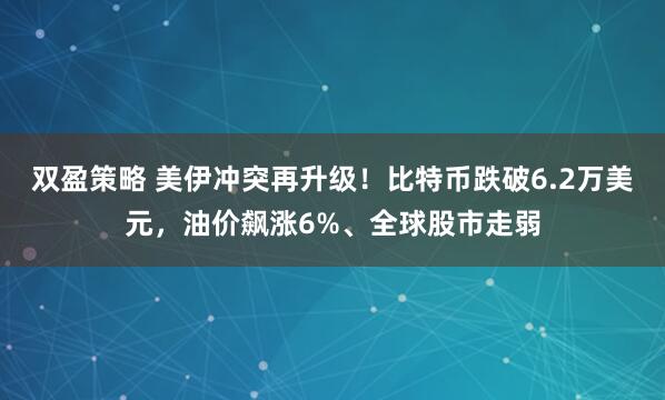 双盈策略 美伊冲突再升级！比特币跌破6.2万美元，油价飙涨6%、全球股市走弱