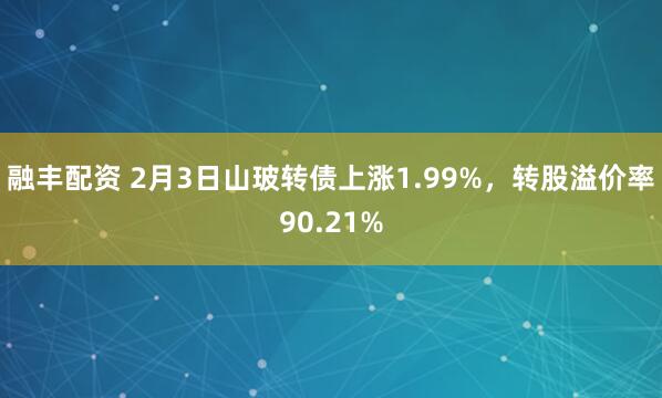 融丰配资 2月3日山玻转债上涨1.99%,转股溢价率90.21%