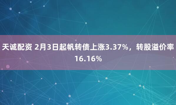天诚配资 2月3日起帆转债上涨3.37%,转股溢价率16.16%