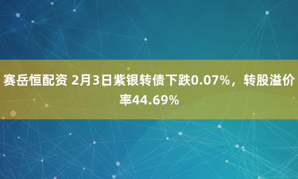 赛岳恒配资 2月3日紫银转债下跌0.07%，转股溢价率44.69%